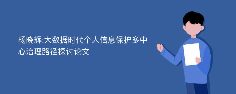 杨晓辉:大数据时代个人信息保护多中心治理路径探讨论文