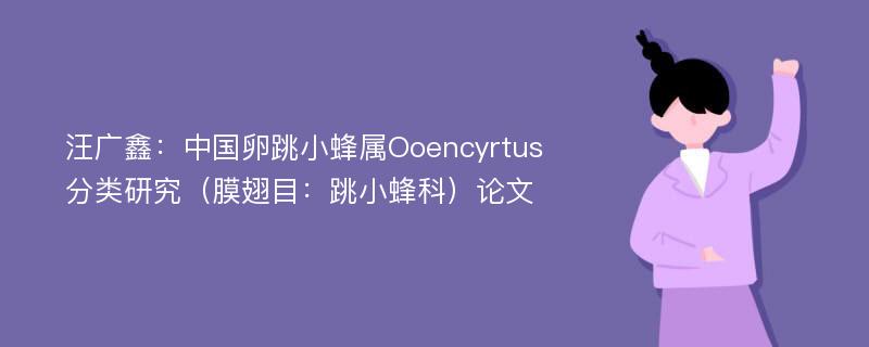 汪广鑫：中国卵跳小蜂属Ooencyrtus分类研究（膜翅目：跳小蜂科）论文