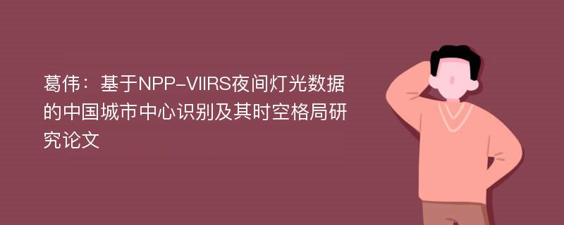 葛伟：基于NPP-VIIRS夜间灯光数据的中国城市中心识别及其时空格局研究论文
