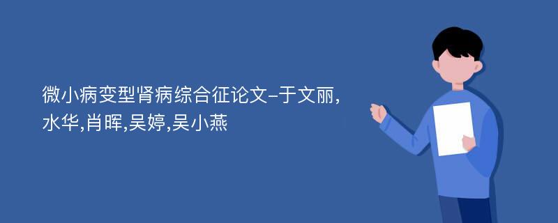 微小病变型肾病综合征论文-于文丽,水华,肖晖,吴婷,吴小燕