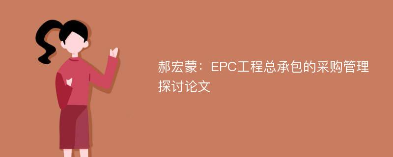 郝宏蒙：EPC工程总承包的采购管理探讨论文