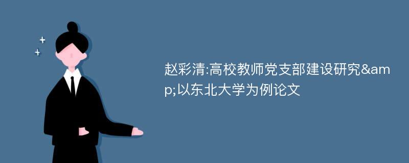 赵彩清:高校教师党支部建设研究&以东北大学为例论文