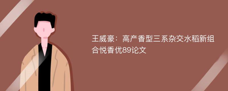 王威豪：高产香型三系杂交水稻新组合悦香优89论文