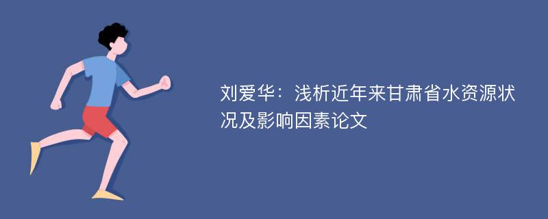 刘爱华：浅析近年来甘肃省水资源状况及影响因素论文