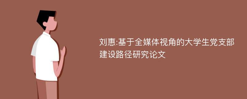 刘惠:基于全媒体视角的大学生党支部建设路径研究论文