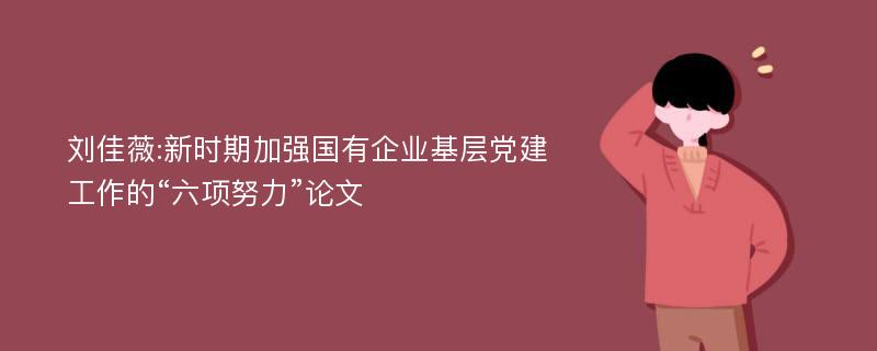 刘佳薇:新时期加强国有企业基层党建工作的“六项努力”论文