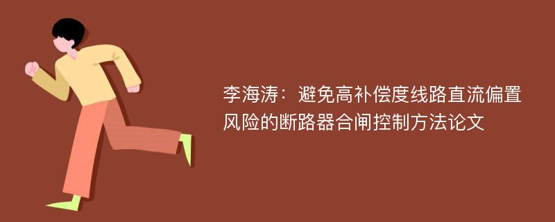 李海涛：避免高补偿度线路直流偏置风险的断路器合闸控制方法论文