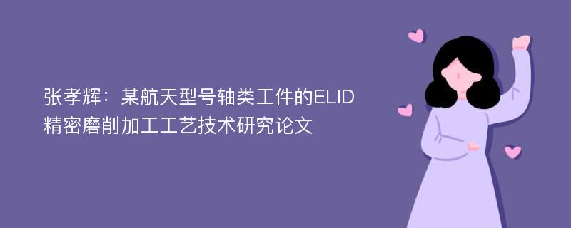 张孝辉：某航天型号轴类工件的ELID精密磨削加工工艺技术研究论文