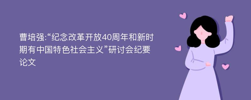 曹培强:“纪念改革开放40周年和新时期有中国特色社会主义”研讨会纪要论文