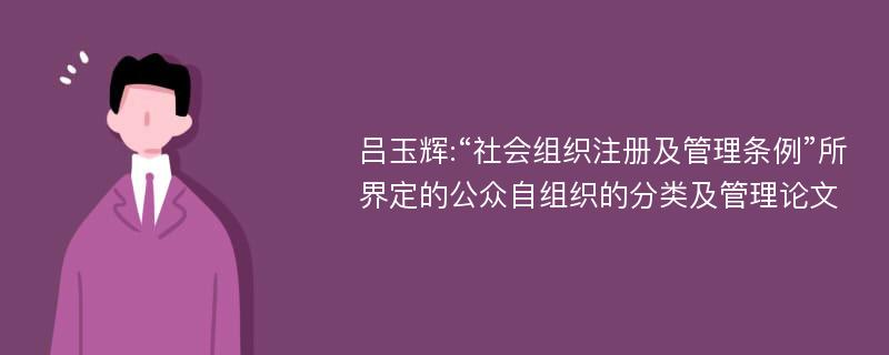 吕玉辉:“社会组织注册及管理条例”所界定的公众自组织的分类及管理论文