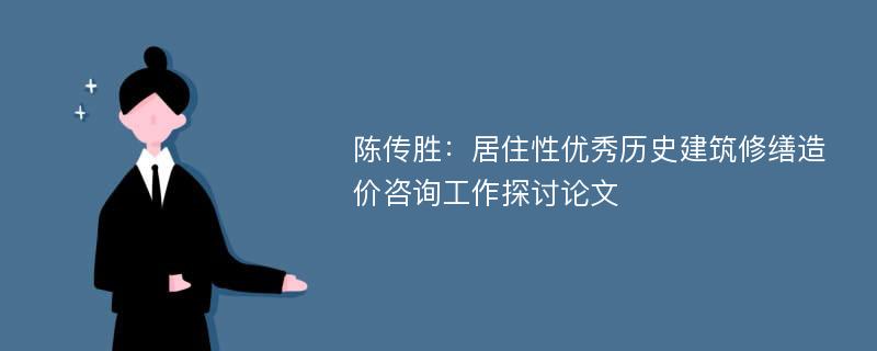 陈传胜：居住性优秀历史建筑修缮造价咨询工作探讨论文