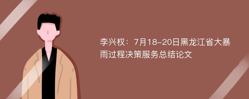 李兴权：7月18-20日黑龙江省大暴雨过程决策服务总结论文
