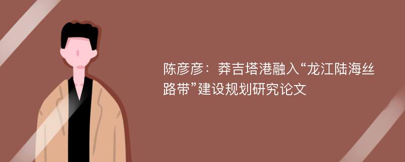 陈彦彦：莽吉塔港融入“龙江陆海丝路带”建设规划研究论文