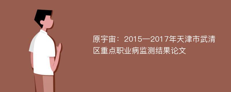 原宇宙：2015—2017年天津市武清区重点职业病监测结果论文