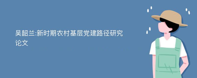 吴韶兰:新时期农村基层党建路径研究论文