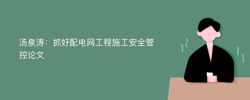 汤泉涛：抓好配电网工程施工安全管控论文