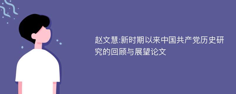 赵文慧:新时期以来中国共产党历史研究的回顾与展望论文