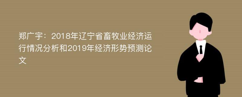 郑广宇：2018年辽宁省畜牧业经济运行情况分析和2019年经济形势预测论文