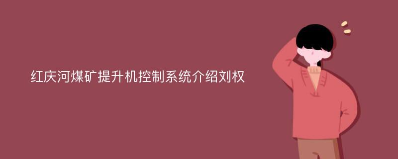 红庆河煤矿提升机控制系统介绍刘权