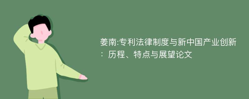姜南:专利法律制度与新中国产业创新：历程、特点与展望论文