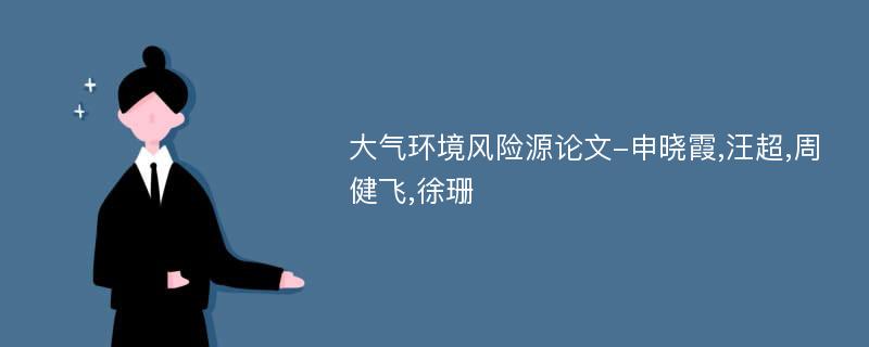 大气环境风险源论文-申晓霞,汪超,周健飞,徐珊