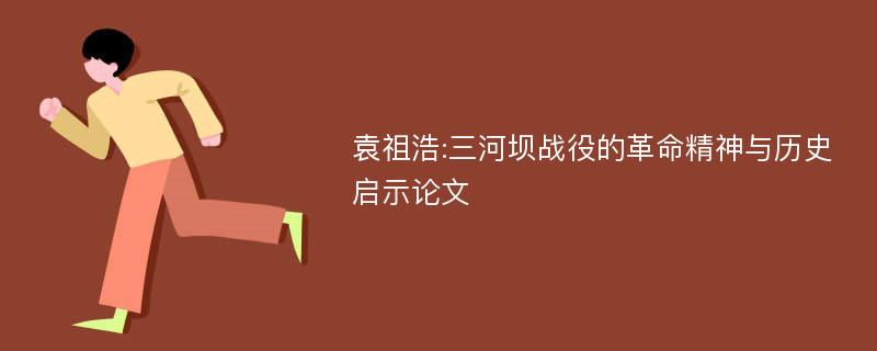 袁祖浩:三河坝战役的革命精神与历史启示论文