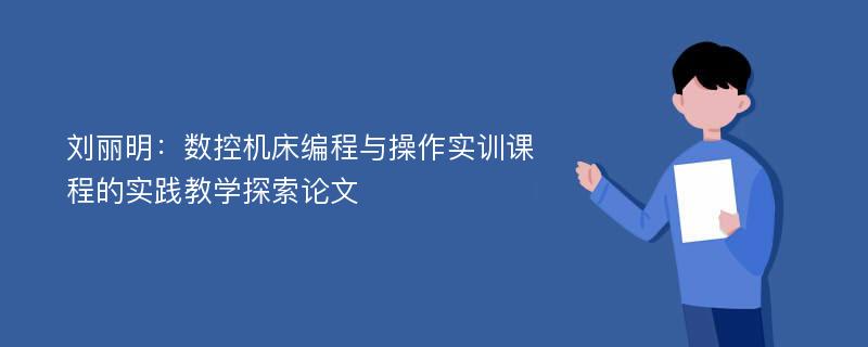 刘丽明：数控机床编程与操作实训课程的实践教学探索论文