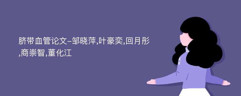 脐带血管论文-邹晓萍,叶豪奕,回月彤,商崇智,董化江